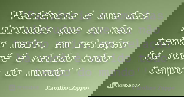 'Paciência é uma das virtudes que eu não tenho mais, em relação há você é valido todo tempo do mundo''... Frase de Caroline Zuppo.