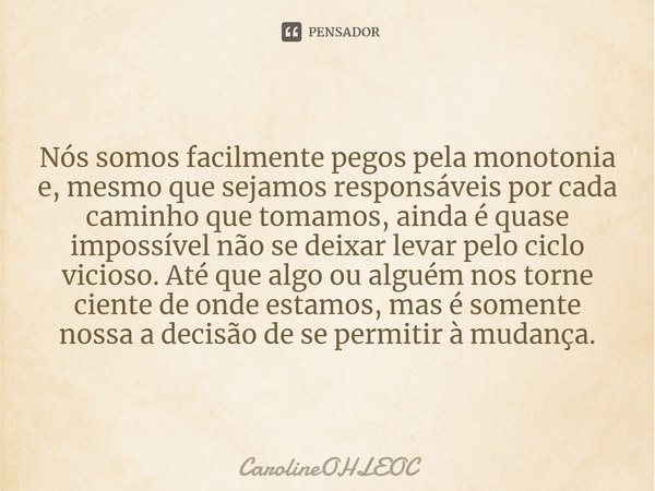 ⁠Nós somos facilmente pegos pela monotonia e, mesmo que sejamos responsáveis por cada caminho que tomamos, ainda é quase impossível não se deixar levar pelo cic... Frase de CarolineOHLEOC.