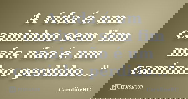 A vida é um caminho sem fim mais não é um caminho perdido..."... Frase de CarolineRC.