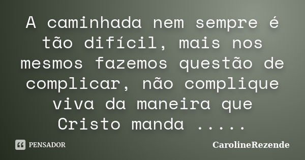 A caminhada nem sempre é tão difícil, mais nos mesmos fazemos questão de complicar, não complique viva da maneira que Cristo manda ........ Frase de CarolineRezende.