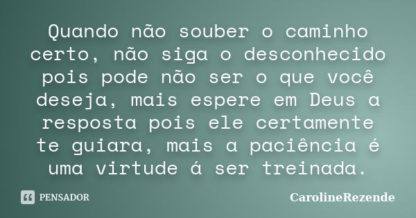 Quando não souber o caminho certo, não siga o desconhecido pois pode não ser o que você deseja, mais espere em Deus a resposta pois ele certamente te guiara, ma... Frase de CarolineRezende.