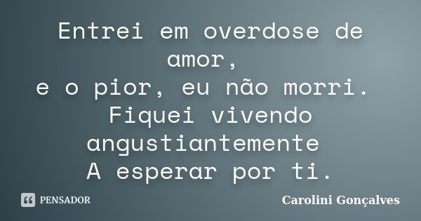 Entrei em overdose de amor, e o pior, eu não morri. Fiquei vivendo angustiantemente A esperar por ti.... Frase de Carolini Gonçalves.