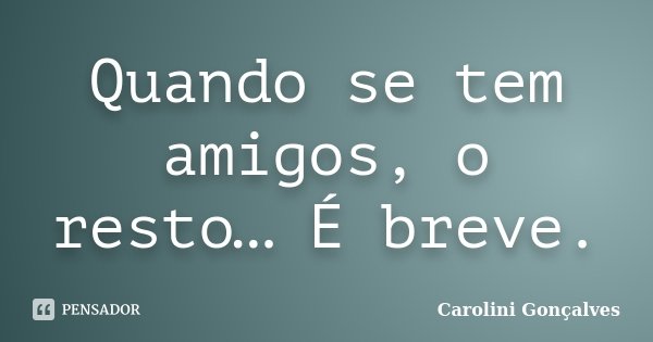 Quando se tem amigos, o resto… É breve.... Frase de Carolini Gonçalves.