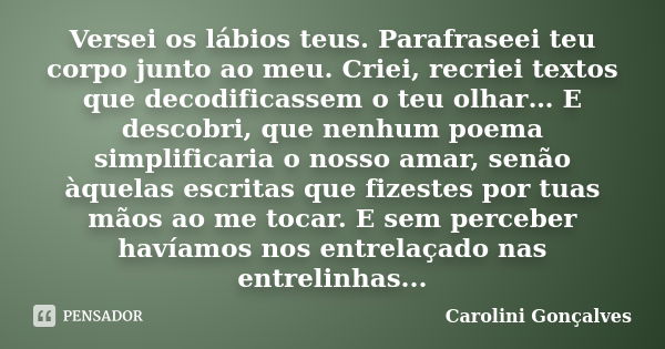 Versei os lábios teus. Parafraseei teu corpo junto ao meu. Criei, recriei textos que decodificassem o teu olhar… E descobri, que nenhum poema simplificaria o no... Frase de Carolini Gonçalves.