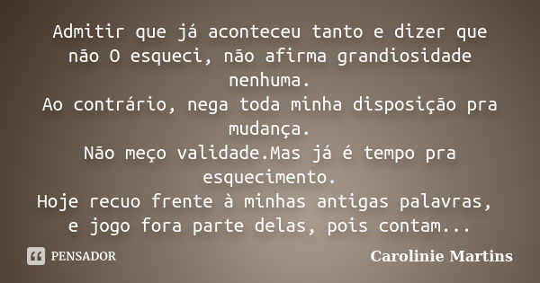 Admitir que já aconteceu tanto e dizer que não O esqueci, não afirma grandiosidade nenhuma. Ao contrário, nega toda minha disposição pra mudança. Não meço valid... Frase de Carolinie Martins.