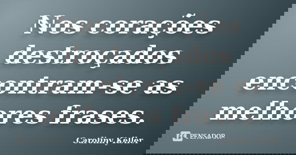 Nos corações destroçados encontram-se as melhores frases.... Frase de Caroliny Keller.