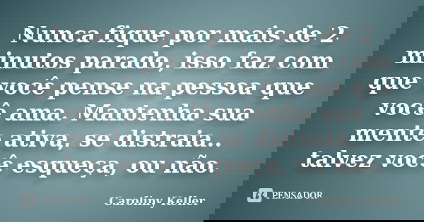Nunca fique por mais de 2 minutos parado, isso faz com que você pense na pessoa que você ama. Mantenha sua mente ativa, se distraia.. talvez você esqueça, ou nã... Frase de Caroliny Keller.