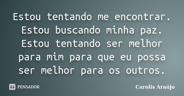 Estou tentando me encontrar. Estou buscando minha paz. Estou tentando ser melhor para mim para que eu possa ser melhor para os outros.... Frase de Carolis Araújo.