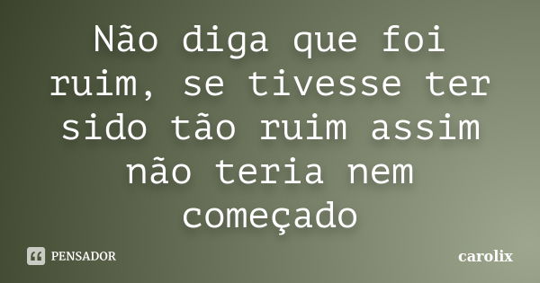 Não diga que foi ruim, se tivesse ter sido tão ruim assim não teria nem começado... Frase de carolix.