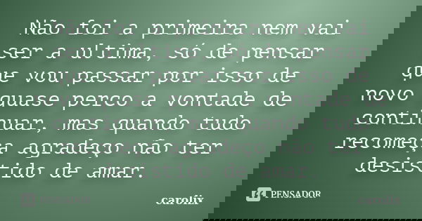 Não foi a primeira nem vai ser a ultima, só de pensar que vou passar por isso de novo quase perco a vontade de continuar, mas quando tudo recomeça agradeço não ... Frase de carolix.