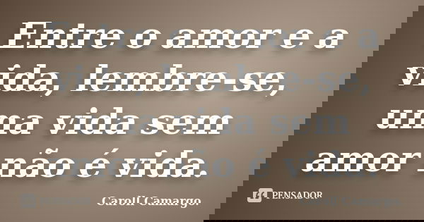 Entre o amor e a vida, lembre-se, uma vida sem amor não é vida.... Frase de Caroll Camargo..