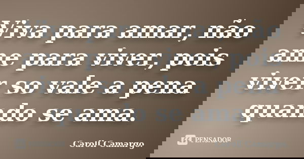 Viva para amar, não ame para viver, pois viver so vale a pena quando se ama.... Frase de Caroll Camargo..