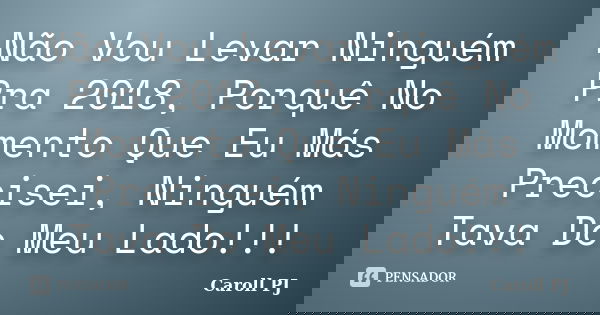 Não Vou Levar Ninguém Pra 2018, Porquê No Momento Que Eu Más Precisei, Ninguém Tava Do Meu Lado!!!... Frase de Caroll PJ.
