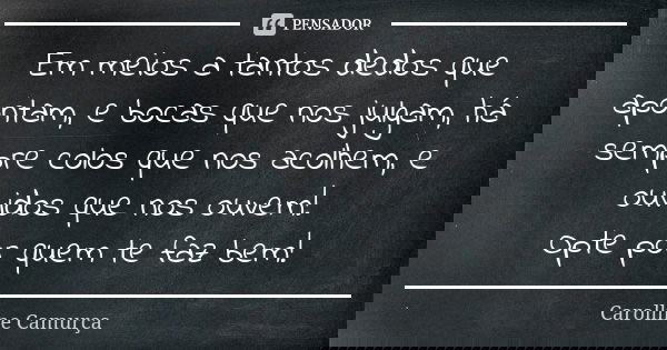 Em meios a tantos dedos que apontam, e bocas que nos julgam, há sempre colos que nos acolhem, e ouvidos que nos ouvem! Opte por quem te faz bem!... Frase de Carolline Camurça.