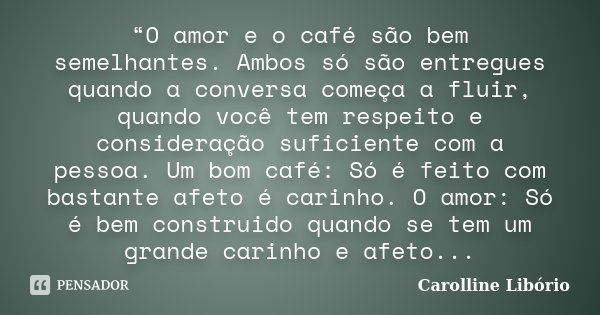“O amor e o café são bem semelhantes. Ambos só são entregues quando a conversa começa a fluir, quando você tem respeito e consideração suficiente com a pessoa. ... Frase de Carolline Libório.