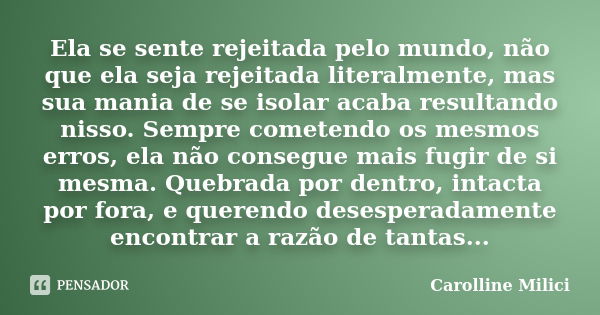 Ela se sente rejeitada pelo mundo, não que ela seja rejeitada literalmente, mas sua mania de se isolar acaba resultando nisso. Sempre cometendo os mesmos erros,... Frase de Carolline Milici.