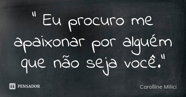 ” Eu procuro me apaixonar por alguém que não seja você.”... Frase de Carolline Milici.