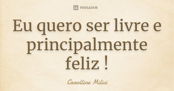 Eu quero ser livre e principalmente feliz !... Frase de Carolline Milici.