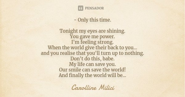 - Only this time. Tonight my eyes are shining. You gave me power. I'm feeling strong. When the world give their back to you... and you realise that you'll turn ... Frase de Carolline Milici.