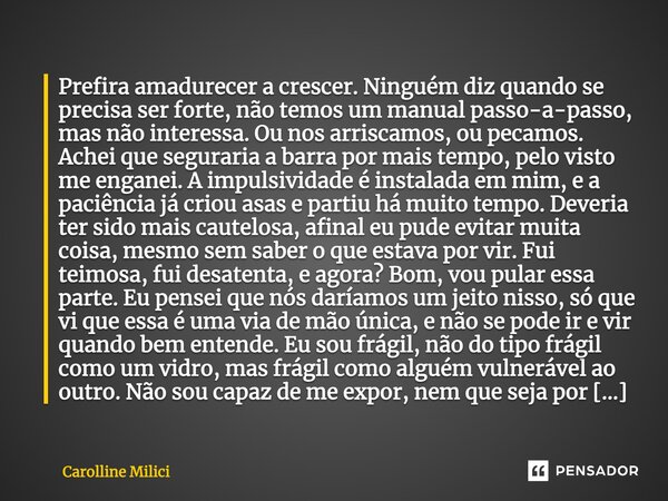 Prefira amadurecer a crescer. Ninguém diz quando se precisa ser forte, não temos um manual passo-a-passo, mas não interessa. Ou nos arriscamos, ou pecamos. Ache... Frase de Carolline Milici.