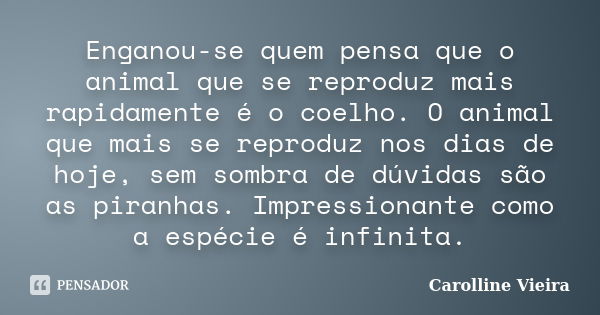 Enganou-se quem pensa que o animal que se reproduz mais rapidamente é o coelho. O animal que mais se reproduz nos dias de hoje, sem sombra de dúvidas são as pir... Frase de Carolline Vieira.