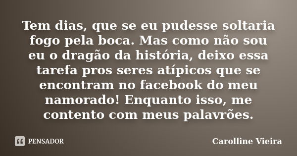 Tem dias, que se eu pudesse soltaria fogo pela boca. Mas como não sou eu o dragão da história, deixo essa tarefa pros seres atípicos que se encontram no faceboo... Frase de Carolline Vieira.