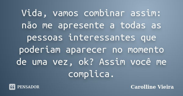 Vida, vamos combinar assim: não me apresente a todas as pessoas interessantes que poderiam aparecer no momento de uma vez, ok? Assim você me complica.... Frase de Carolline Vieira.