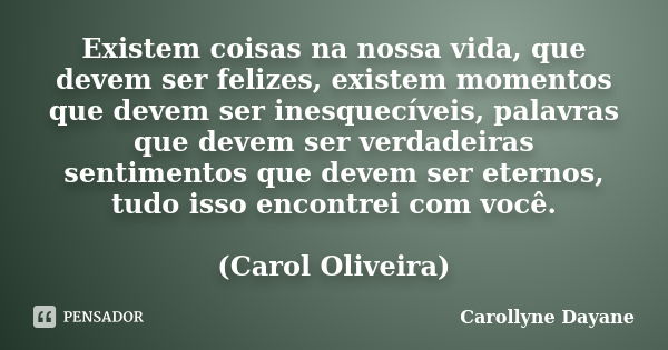 Existem coisas na nossa vida, que devem ser felizes, existem momentos que devem ser inesquecíveis, palavras que devem ser verdadeiras sentimentos que devem ser ... Frase de Carollyne Dayane.