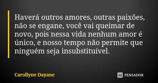 Haverá outros amores, outras paixões, não se engane, você vai queimar de novo, pois nessa vida nenhum amor é único, e nosso tempo não permite que ninguém seja i... Frase de Carollyne Dayane.