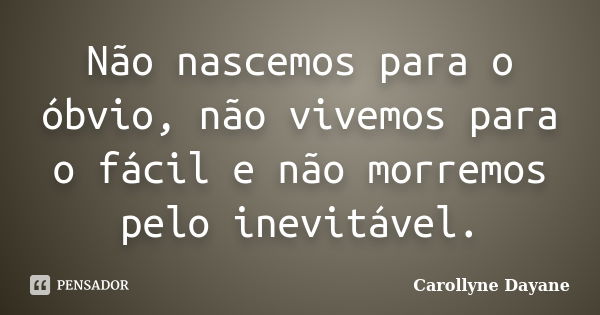 Não nascemos para o óbvio, não vivemos para o fácil e não morremos pelo inevitável.... Frase de Carollyne Dayane.