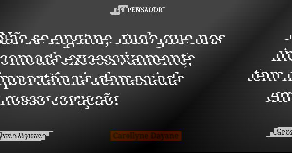 Não se engane, tudo que nos incomoda excessivamente, tem importância demasiada em nosso coração.... Frase de Carollyne Dayane.