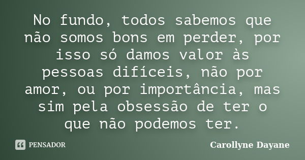 No fundo, todos sabemos que não somos bons em perder, por isso só damos valor às pessoas difíceis, não por amor, ou por importância, mas sim pela obsessão de te... Frase de Carollyne Dayane.