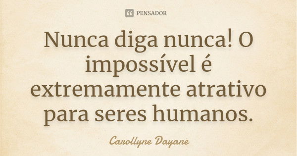 Nunca diga nunca! O impossível é extremamente atrativo para seres humanos.... Frase de Carollyne Dayane.