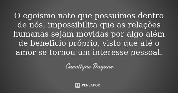 O egoísmo nato que possuímos dentro de nós, impossibilita que as relações humanas sejam movidas por algo além de benefício próprio, visto que até o amor se torn... Frase de Carollyne Dayane.