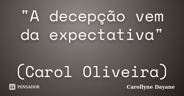 "A decepção vem da expectativa" (Carol Oliveira)... Frase de Carollyne Dayane.