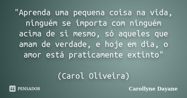 "Aprenda uma pequena coisa na vida, ninguém se importa com ninguém acima de si mesmo, só aqueles que amam de verdade, e hoje em dia, o amor está praticamen... Frase de Carollyne Dayane.