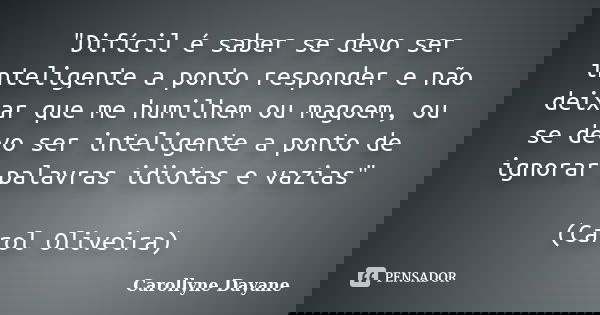 "Difícil é saber se devo ser inteligente a ponto responder e não deixar que me humilhem ou magoem, ou se devo ser inteligente a ponto de ignorar palavras i... Frase de Carollyne Dayane.