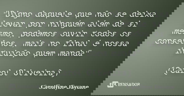 "Digno daquele que não se deixa levar por ninguém além de si mesmo, podemos ouvir todos os conselhos, mais no final é nossa intuição quem manda" (Caro... Frase de Carollyne Dayane.