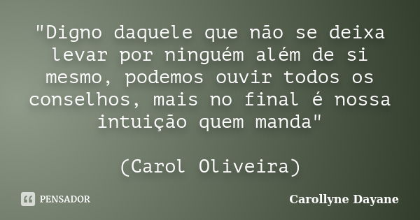 "Digno daquele que não se deixa levar por ninguém além de si mesmo, podemos ouvir todos os conselhos, mais no final é nossa intuição quem manda" (Caro... Frase de Carollyne Dayane.