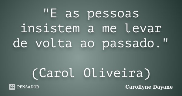 "E as pessoas insistem a me levar de volta ao passado." (Carol Oliveira)... Frase de Carollyne Dayane.
