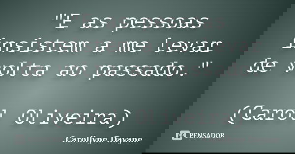 "E as pessoas insistem a me levar de volta ao passado." (Carol Oliveira)... Frase de Carollyne Dayane.