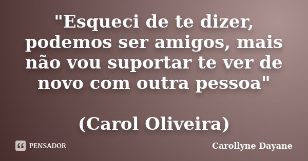 "Esqueci de te dizer, podemos ser amigos, mais não vou suportar te ver de novo com outra pessoa" (Carol Oliveira)... Frase de Carollyne Dayane.