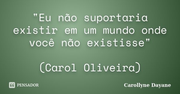 "Eu não suportaria existir em um mundo onde você não existisse" (Carol Oliveira)... Frase de Carollyne Dayane.