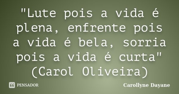 "Lute pois a vida é plena, enfrente pois a vida é bela, sorria pois a vida é curta" (Carol Oliveira)... Frase de Carollyne Dayane.