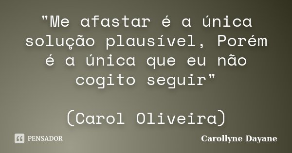 "Me afastar é a única solução plausível, Porém é a única que eu não cogito seguir" (Carol Oliveira)... Frase de Carollyne Dayane.