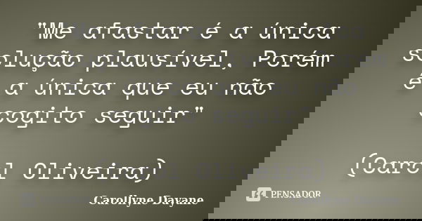 "Me afastar é a única solução plausível, Porém é a única que eu não cogito seguir" (Carol Oliveira)... Frase de Carollyne Dayane.