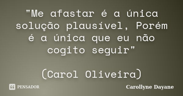 "Me afastar é a única solução plausível, Porém é a única que eu não cogito seguir" (Carol Oliveira)... Frase de Carollyne Dayane.