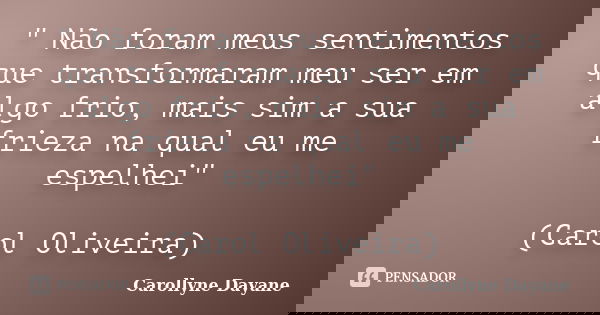 " Não foram meus sentimentos que transformaram meu ser em algo frio, mais sim a sua frieza na qual eu me espelhei" (Carol Oliveira)... Frase de Carollyne Dayane.