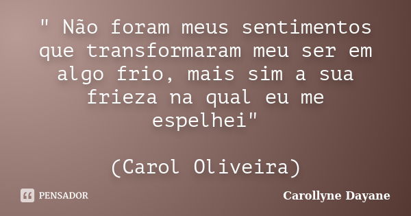 " Não foram meus sentimentos que transformaram meu ser em algo frio, mais sim a sua frieza na qual eu me espelhei" (Carol Oliveira)... Frase de Carollyne Dayane.