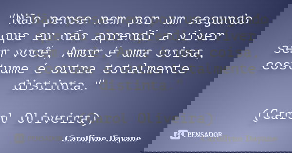 "Não pense nem por um segundo que eu não aprendi a viver sem você, Amor é uma coisa, costume é outra totalmente distinta." (Carol Oliveira)... Frase de Carollyne Dayane.